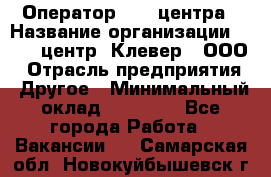 Оператор Call-центра › Название организации ­ Call-центр "Клевер", ООО › Отрасль предприятия ­ Другое › Минимальный оклад ­ 25 000 - Все города Работа » Вакансии   . Самарская обл.,Новокуйбышевск г.